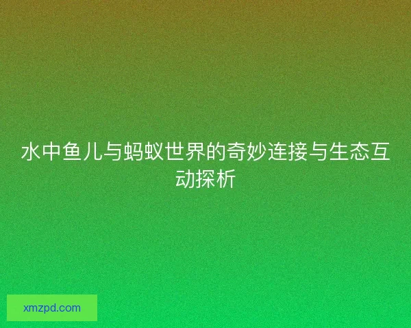 水中鱼儿与蚂蚁世界的奇妙连接与生态互动探析