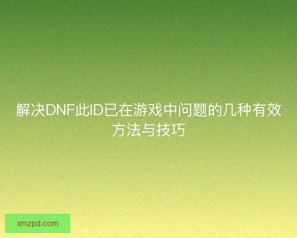 解决DNF此ID已在游戏中问题的几种有效方法与技巧