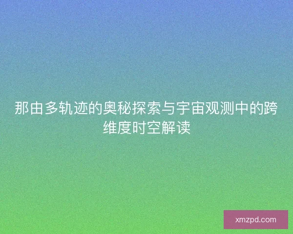 那由多轨迹的奥秘探索与宇宙观测中的跨维度时空解读