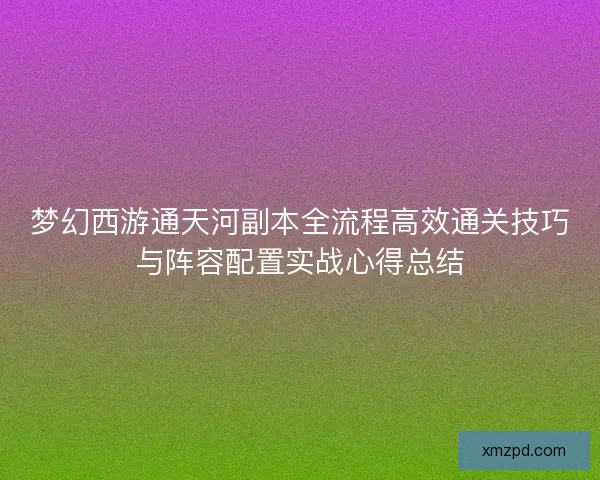 梦幻西游通天河副本全流程高效通关技巧与阵容配置实战心得总结